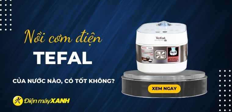 Nồi cơm điện Tefal của nước nào? Có tốt không? Có nên mua không?