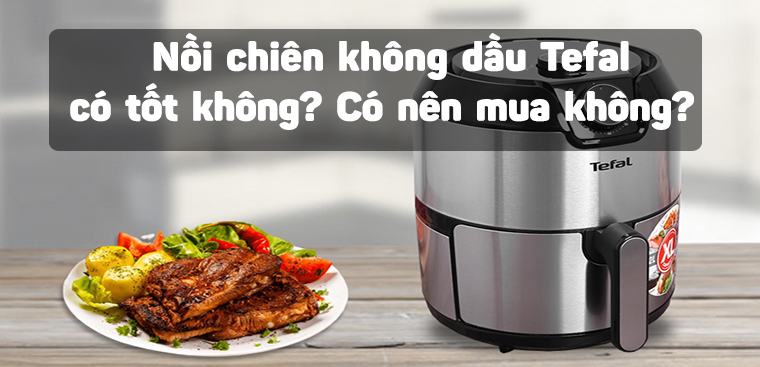 Nồi chiên không dầu Tefal có tốt không? Có nên mua không?