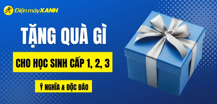 Nên tặng quà gì cho học sinh cấp 1, cấp 2 và cấp 3 ý nghĩa và độc đáo nhất?