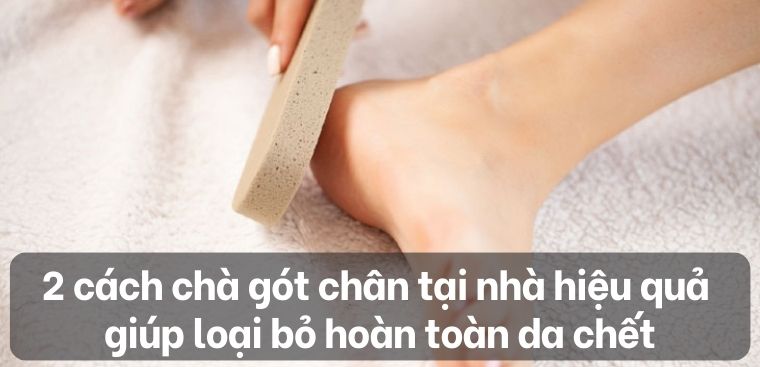 2 cách chà gót chân tại nhà hiệu quả giúp loại bỏ hoàn toàn da chết