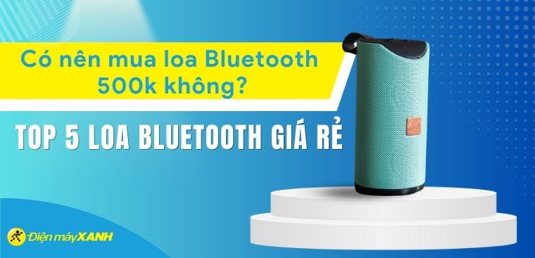 Có nên mua loa Bluetooth khoảng 500k không? Top 5 loa Bluetooth giá rẻ