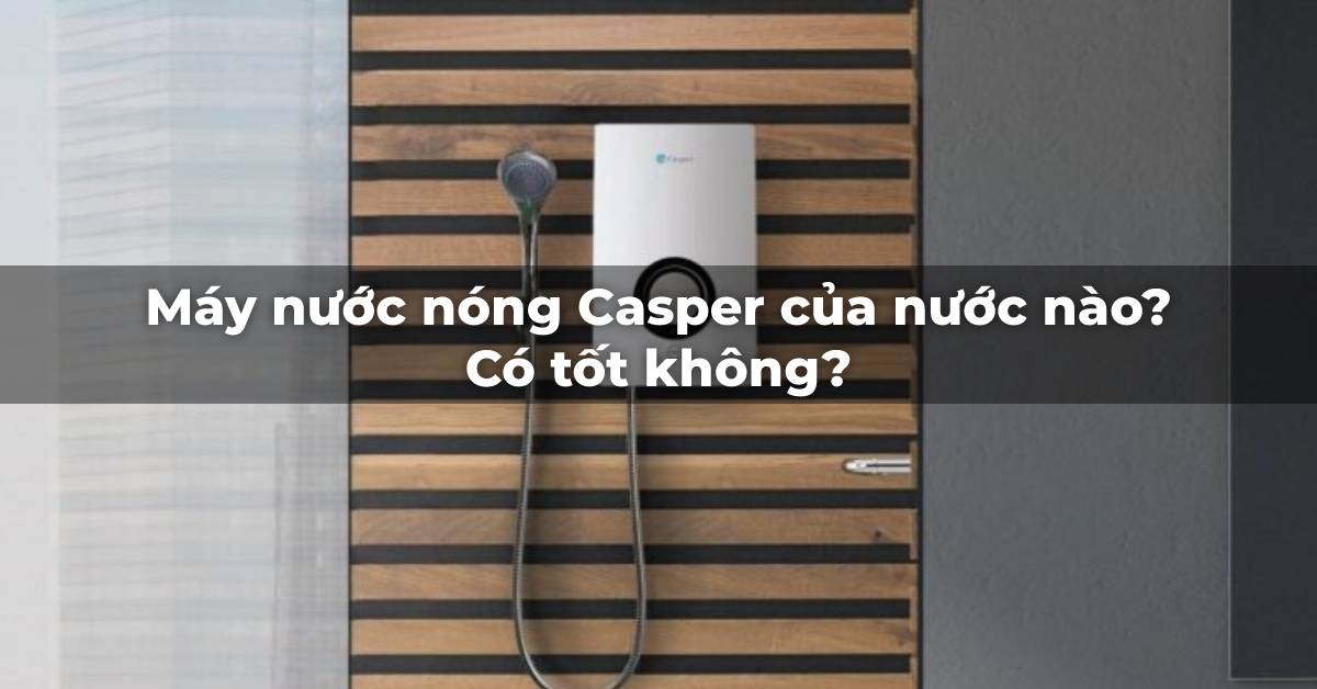 Máy nước nóng Casper của nước nào? Có tốt không?