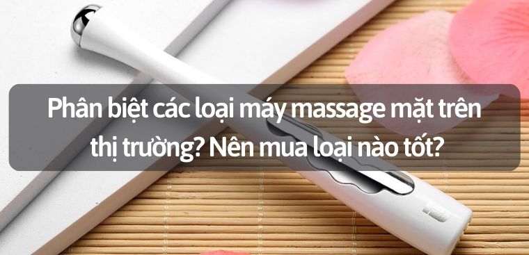 Phân biệt các loại máy massage mặt trên thị trường? Nên mua loại nào tốt?
