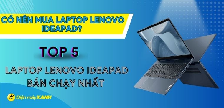 Có nên mua laptop Lenovo Ideapad? 5 laptop Lenovo Ideapad tốt nhất 2023 tại Điện máy XANH
