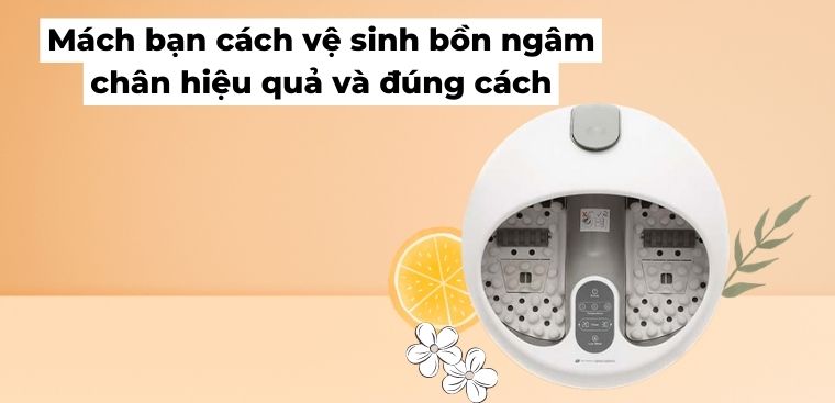 Mách bạn cách vệ sinh bồn ngâm chân hiệu quả và đúng cách