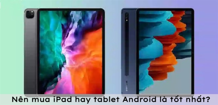 Nên mua iPad hay máy tính bảng (tablet) Android là tốt nhất?