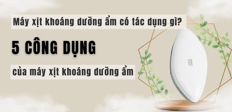 Máy xịt khoáng dưỡng ẩm có tác dụng gì? 5 công dụng của máy xịt khoáng dưỡng ẩm