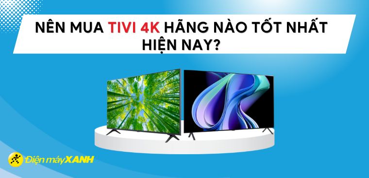 Nên mua tivi 4K của hãng nào tốt nhất hiện nay?