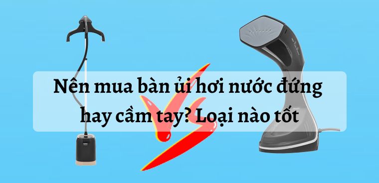 Nên mua bàn ủi hơi nước đứng hay cầm tay? Nên mua loại nào tốt, phù hợp?