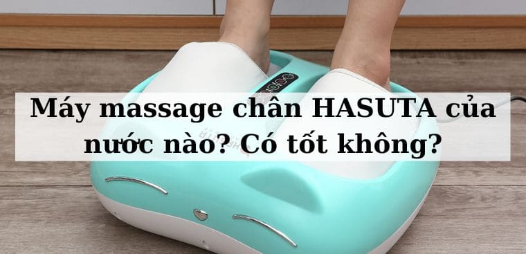 Máy massage chân HASUTA của nước nào? Có tốt không?