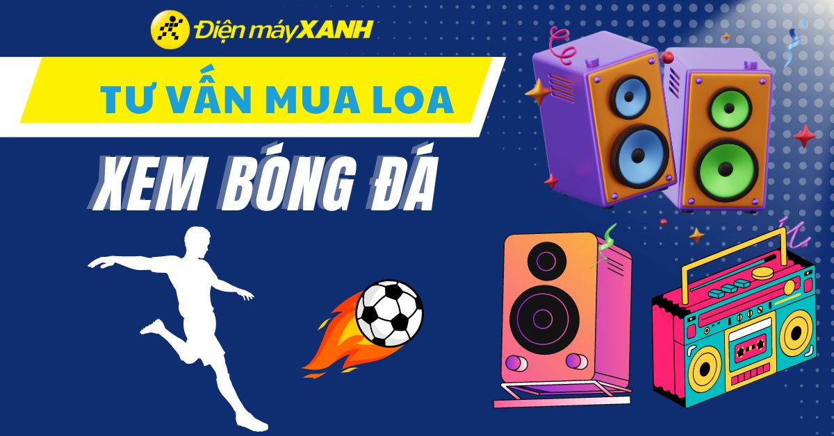 Nên mua loa nào để xem bóng đá? Tiêu chí chọn mua loa phù hợp