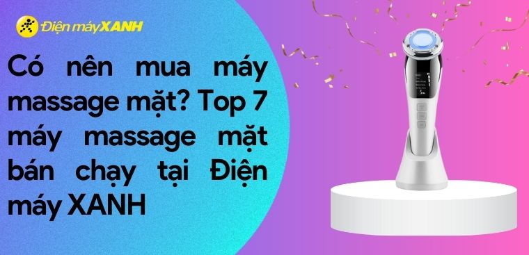 Có nên mua máy massage mặt? Top 7 máy massage mặt bán chạy tại Điện máy XANH