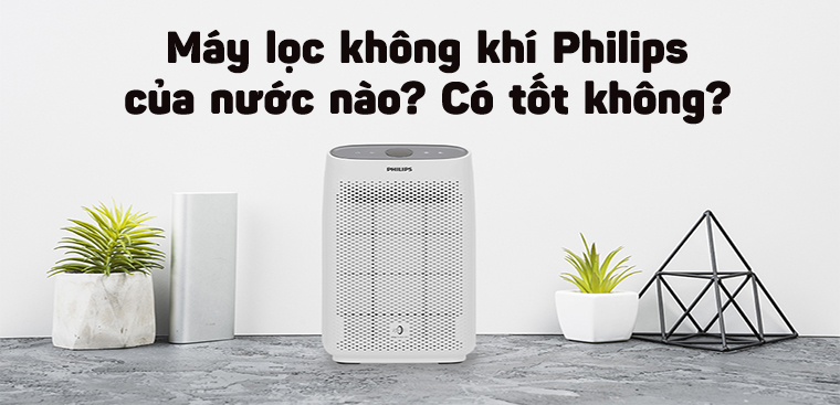Máy lọc không khí Philips của nước nào? Có tốt không?