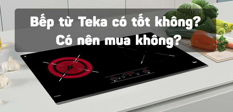 Bếp từ Teka có tốt không? Có nên mua không?