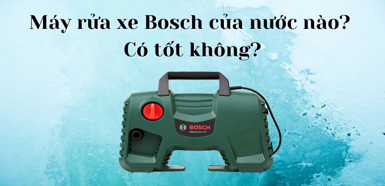 Máy rửa xe Bosch của nước nào? Có tốt không?
