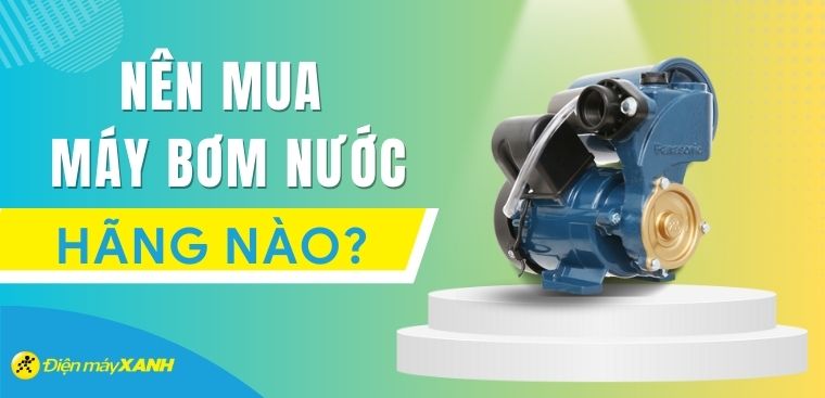 Nên mua máy bơm nước hãng nào? 4 thương hiệu máy bơm nước phổ biến hiện nay
