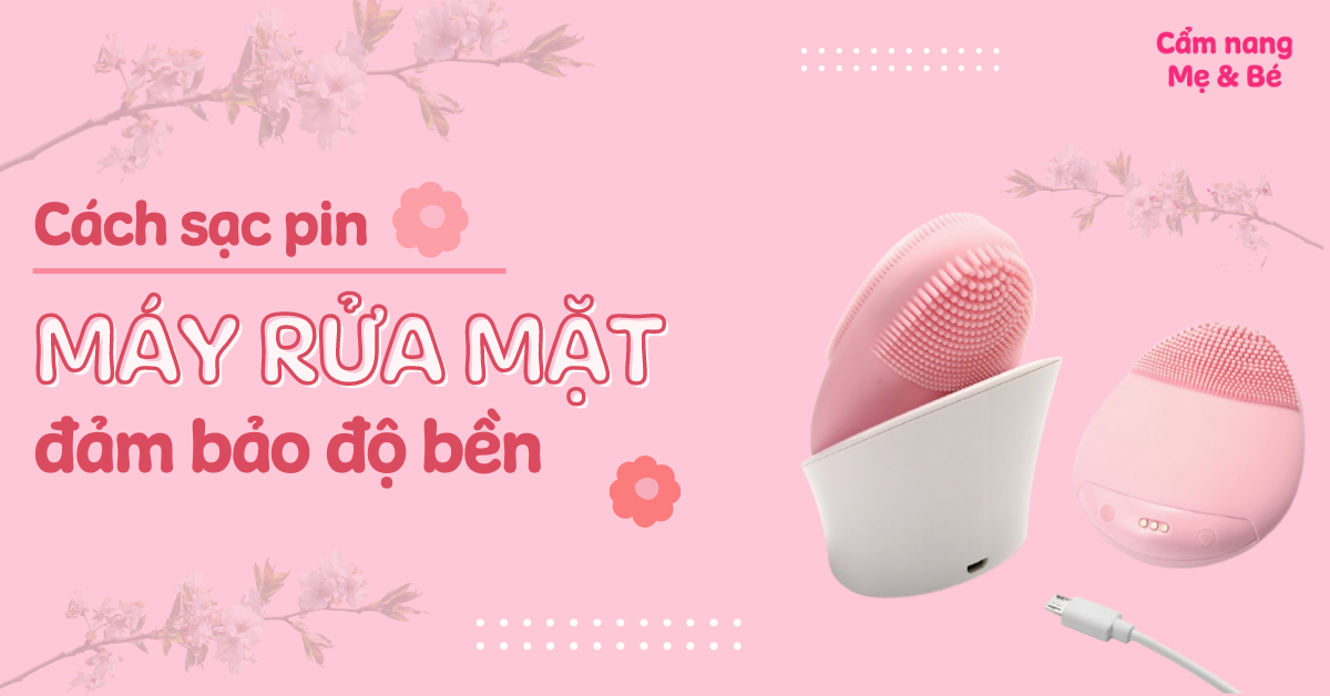 Cách sạc pin máy rửa mặt đúng an toàn, đảm bảo độ bền và tuổi thọ pin