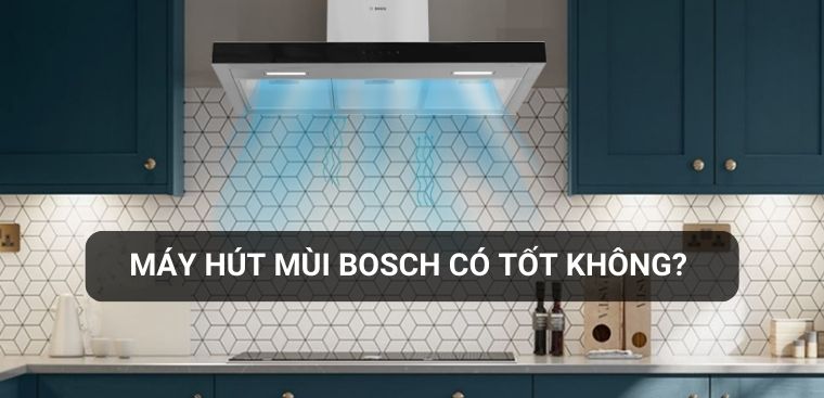 Máy hút mùi Bosch có tốt không? Có nên mua không?