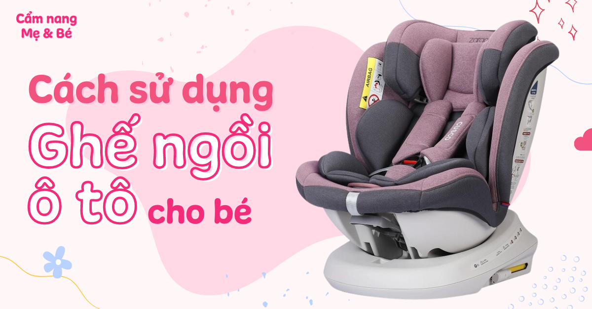 Cách lắp và sử dụng ghế ngồi ô tô cho bé an toàn, chi tiết nhất