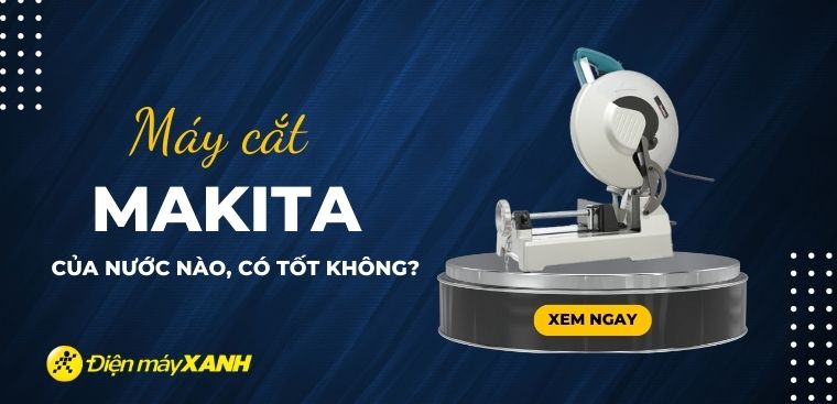 Máy cắt Makita của nước nào? Có tốt hay không?