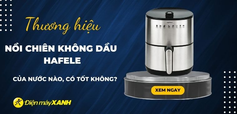 Nồi chiên không dầu Hafele của nước nào? Có tốt không? Có nên mua không?