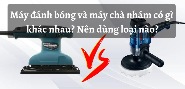 Máy đánh bóng và máy chà nhám có gì khác nhau? Nên dùng loại nào?