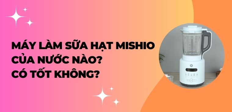 Máy làm sữa hạt Mishio của nước nào? Có tốt không?