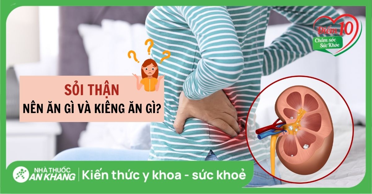 Sỏi thận nên ăn gì và kiêng ăn gì? Lưu ý về chế độ ăn cho người bệnh