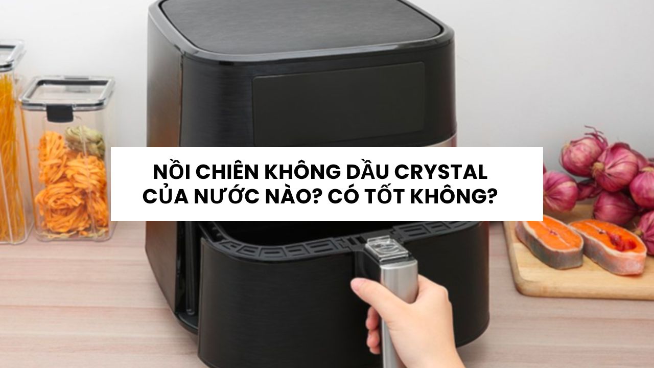 Nồi chiên không dầu Crystal của nước nào? Có tốt không?