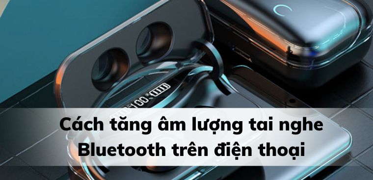 Cách tăng âm lượng tai nghe Bluetooth trên điện thoại hiệu quả