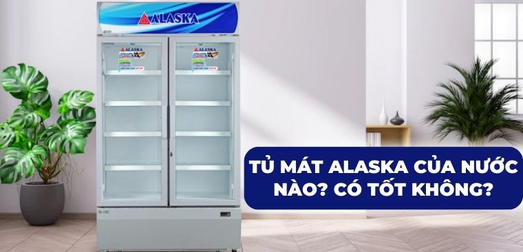 Tủ mát Alaska của nước nào? Có tốt không?