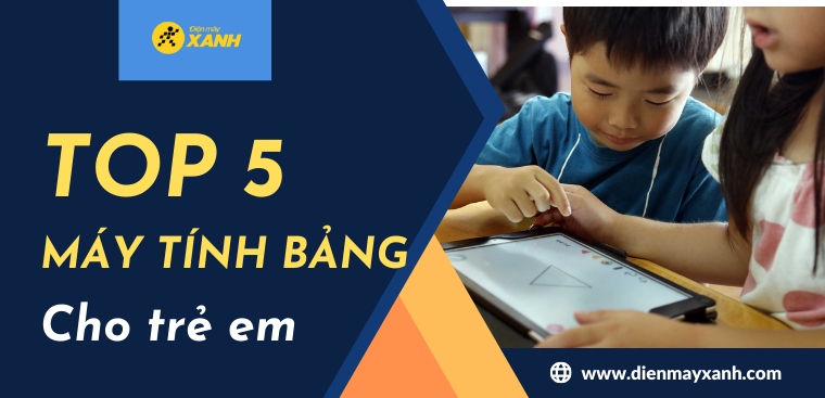 Top 5 máy tính bảng cho trẻ em nổi bật nhất 2025 tại Điện máy XANH