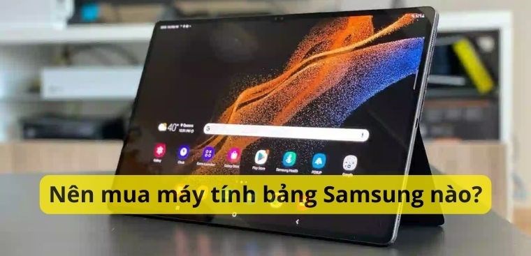 Nên mua máy tính bảng Samsung nào để sử dụng?