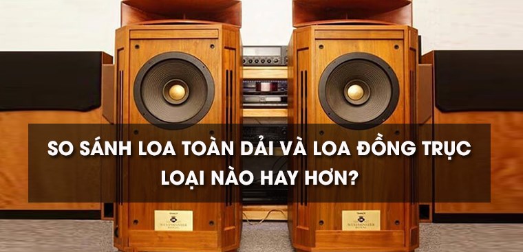 So sánh loa toàn dải và đồng trục, loại nào hay hơn?