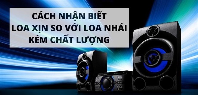 Cách nhận biết loa xịn so với loa nhái kém chất lượng