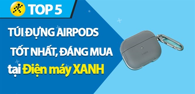 Top 5 Case AirPods (túi đựng AirPods) tốt nhất, đáng mua tại Điện máy XANH