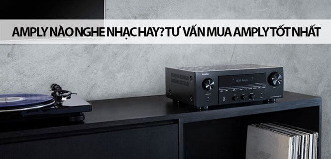 Amply nào nghe nhạc hay? Tư vấn mua amply tốt nhất