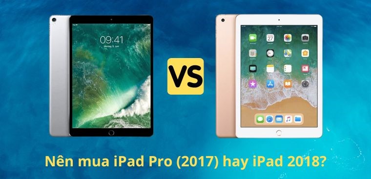 Nên mua iPad Pro (2017) hay iPad 2018? So sánh iPad Pro (2017) và iPad 2018