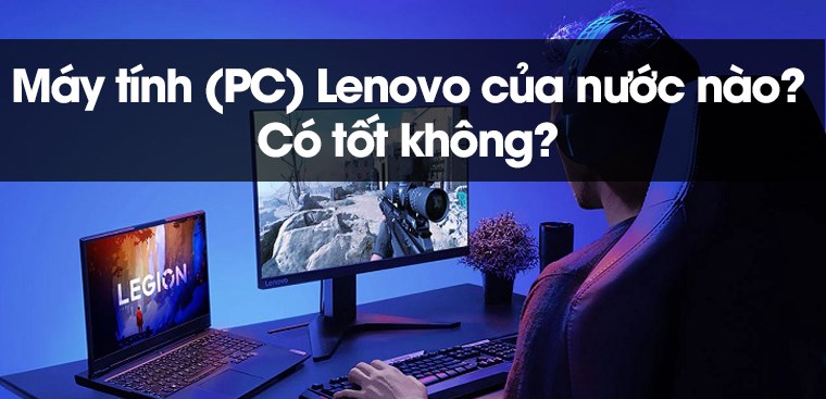 Máy tính (PC) Lenovo của nước nào? Liệu nó có tốt không? Tôi có nên mua nó không?