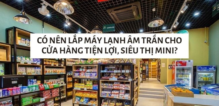 Có nên lắp máy lạnh âm trần cho cửa hàng tiện lợi, siêu thị mini?