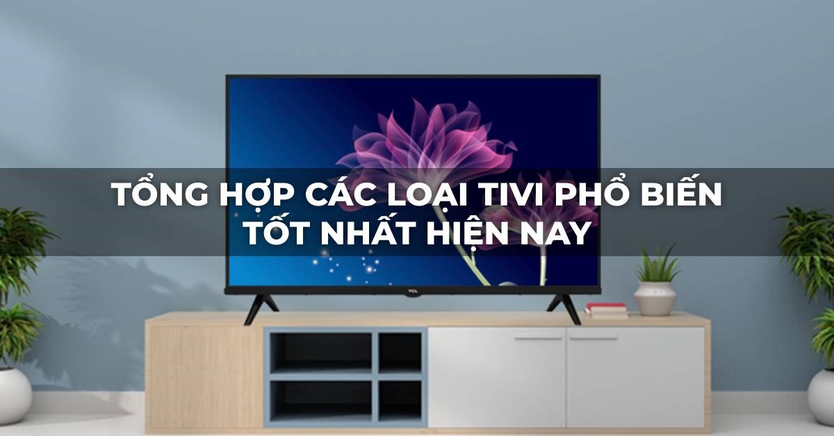 Tổng hợp các loại tivi phổ biến tốt nhất hiện nay