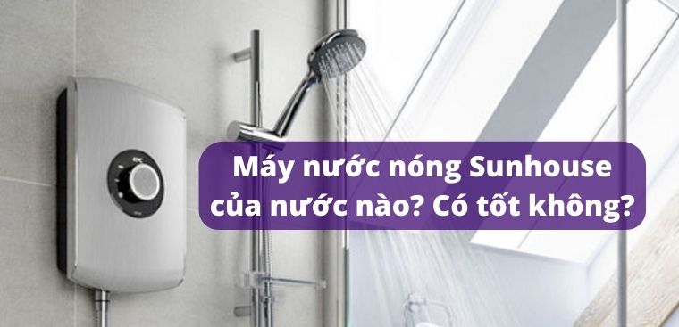 Máy nước nóng Sunhouse của nước nào? Có tốt không?