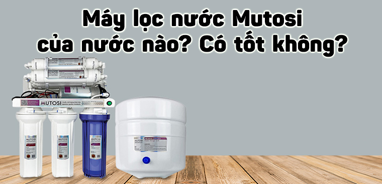 Máy lọc nước Mutosi của nước nào? Có tốt không?
