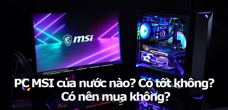 PC MSI của nước nào? Liệu nó có tốt không? Tôi có nên mua nó không?