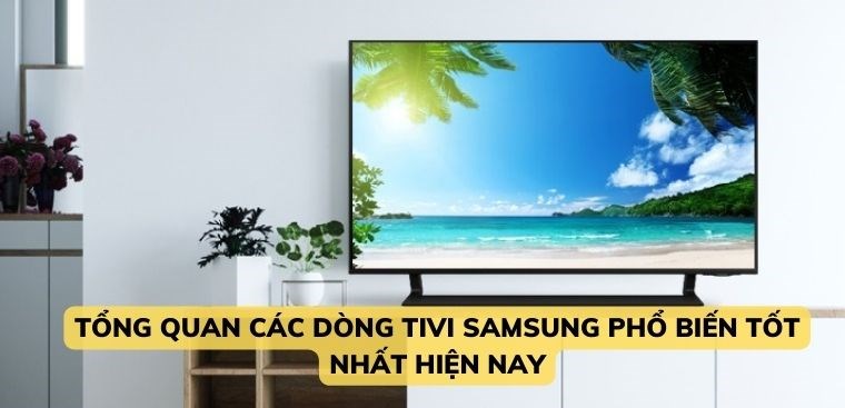 Tổng quan các dòng tivi Samsung phổ biến tốt nhất hiện nay