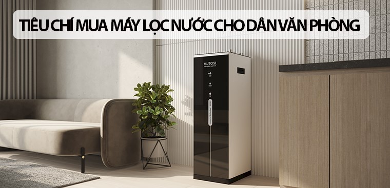 8 tiêu chí chọn mua máy lọc nước chất lượng, phù hợp cho dân văn phòng