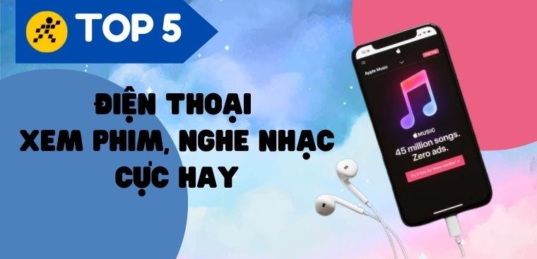 Top 5 điện thoại nghe nhạc hay nhất, xem phim cực đã, đáng mua hiện nay
