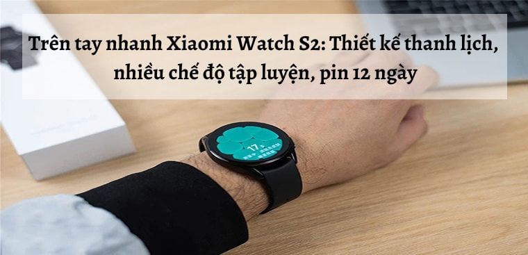 Trên tay Xiaomi Watch S2: Thiết kế thanh lịch, nhiều chế độ tập luyện, pin 12 ngày