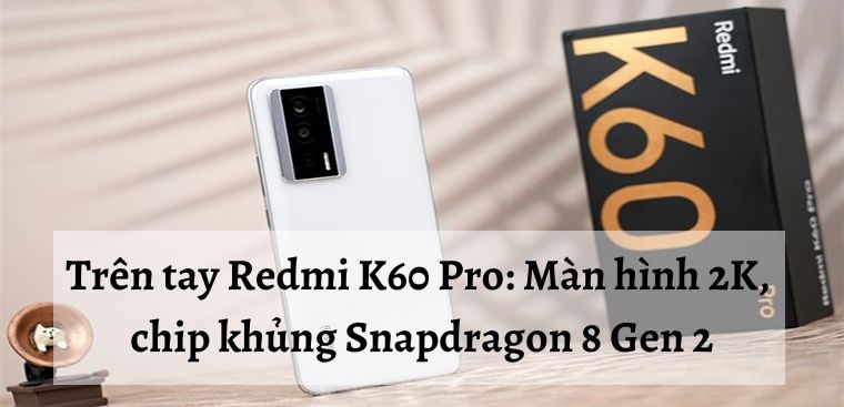 Trên tay Redmi K60 Pro: Màn hình 2K, chip khủng Snapdragon 8 Gen 2, giá từ 11.17 triệu