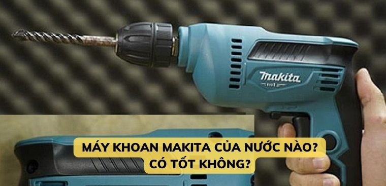 Máy khoan Makita của nước nào? Có tốt không?